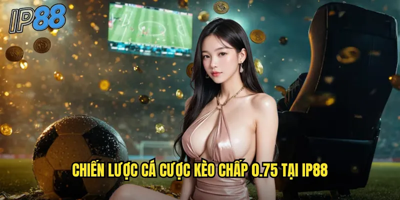 Kèo Chấp 0.75 ip88 - Làm Chủ Kèo Nửa Một Trái Dễ Dàng 3 Chiến lược cá cược kèo chấp 0.75 tại ip88
