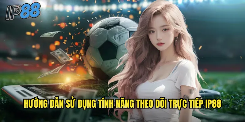 Theo Dõi Trực Tiếp ip88 - Xem Live Stream Chất Lượng HD Miễn Phí 3 Hướng dẫn sử dụng tính năng theo dõi trực tiếp ip88