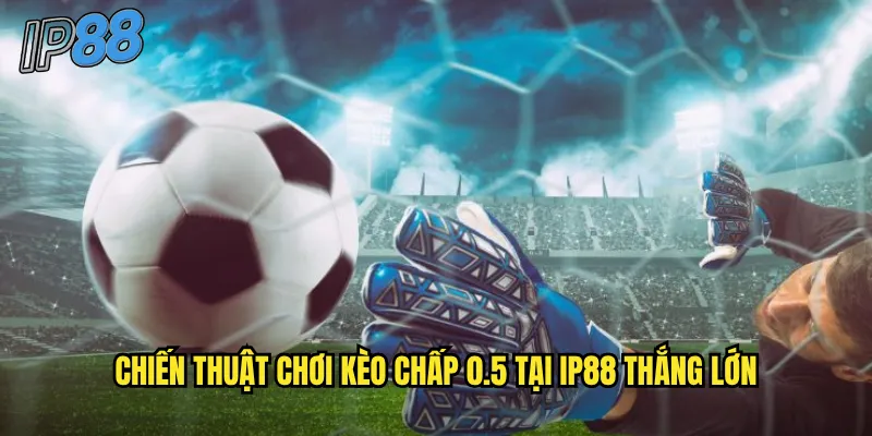 Kèo Chấp 0.5 ip88 - Hướng Dẫn Chi Tiết Cách Đọc Và Đặt Cược Hiệu Quả 3 Chiến thuật chơi kèo chấp 0.5 tại ip88 thắng lớn