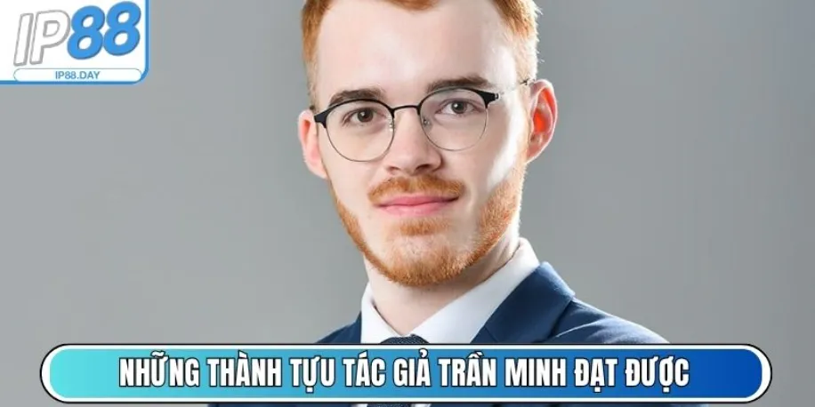 Tác Giả Trần Minh - Người Kiến Tạo Nội Dung Cược Ở Ip88 Day 3 Những thành tựu tác giả Trần Minh đạt được
