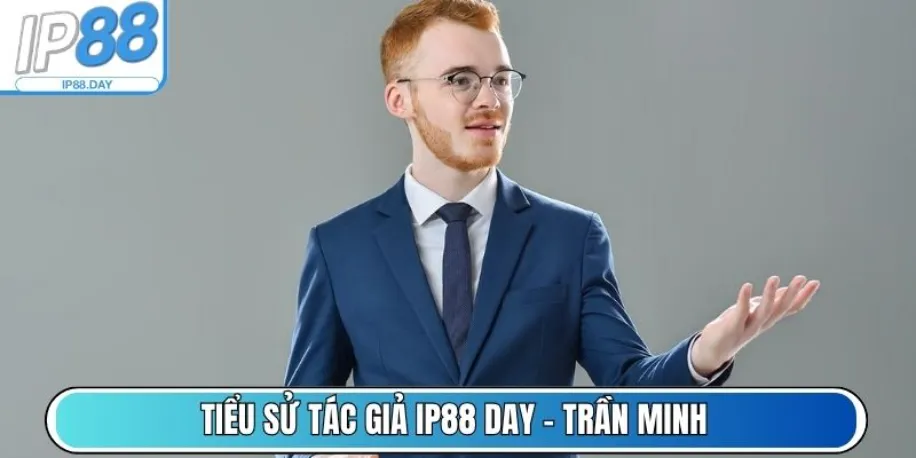 Tác Giả Trần Minh - Người Kiến Tạo Nội Dung Cược Ở Ip88 Day 1 Tiểu sử tác giả Ip88 Day - Trần Minh